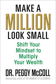 Make a Million Look Small (Shift Your Mindset to Multiply Your Wealth) by Dr. Peggy McColl, 9781722507367