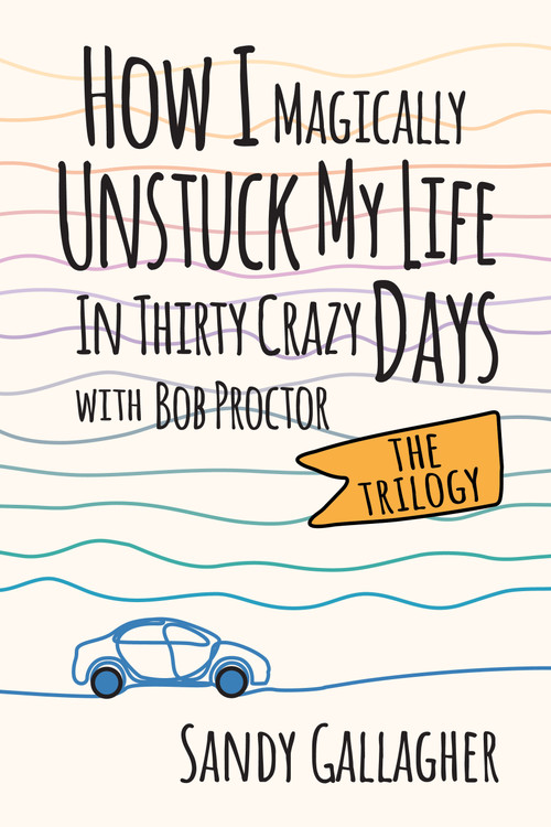 How I Magically Unstuck My Life in Thirty Crazy Days with Bob Proctor The Trilogy by Sandy Gallagher, 9781722507459
