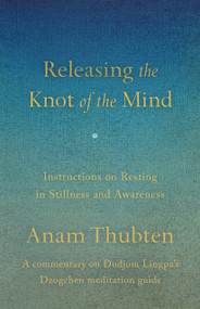 Releasing the Knot of the Mind (Instructions on Resting in Stillness and Awareness) by Anam Thubten, Chakung Jigme Wangdrak, 9781645475446