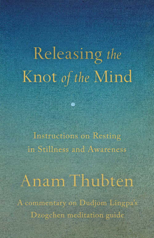 Releasing the Knot of the Mind (Instructions on Resting in Stillness and Awareness) by Anam Thubten, Chakung Jigme Wangdrak, 9781645475446
