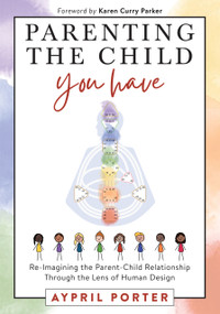 Parenting the Child You Have (Re-Imagining The Parent-Child Relationship Through The Lens of Human Design) - 9781951694845 by Karen Curry Parker, Aypril Porter, 9781951694845