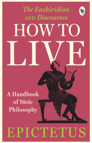 How to Live - A Handbook of Stoic Philosophy (Discourses and The Enchiridion) by Epictetus, 9789358565744