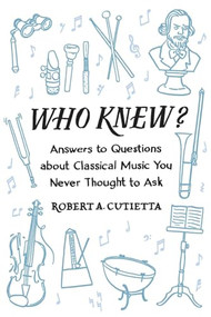 Who Knew? (Answers to Questions about Classical Music you Never Thought to Ask) by Robert A. Cutietta, 9780190462543