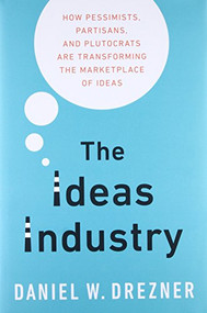 The Ideas Industry (How Pessimists, Partisans, and Plutocrats are Transforming the Marketplace of Ideas.) by Daniel Drezner, 9780190264604