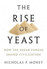 The Rise of Yeast (How the Sugar Fungus Shaped Civilization) by Nicholas P. Money, 9780190270711