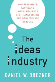 The Ideas Industry (How Pessimists, Partisans, and Plutocrats are Transforming the Marketplace of Ideas) by Daniel W. Drezner, 9780190906283