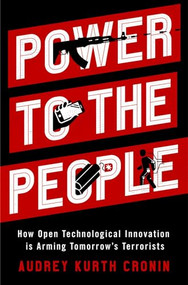 Power to the People (How Open Technological Innovation is Arming Tomorrow's Terrorists) by Audrey Kurth Cronin, 9780190882143