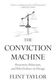 The Conviction Machine (Prosecutors, Politicians, and Police Violence in Chicago) by Flint Taylor, 9798888905920