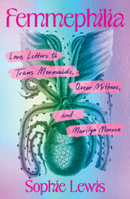 Femmephilia (Love Letters to Trans Mermaids, Queer Mothers, and Marilyn Monroe) by Sophie Lewis, 9798888905975