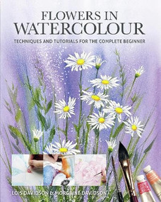 Flowers in Watercolour (Techniques and Tutorials For The Complete Beginner) by Lois Davidson, Morgaine Davidson, 9781784947132