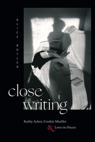 Close Writing (Kathy Acker, Cookie Mueller, and Love-in-Pieces) by Alice Butler, 9781478033240