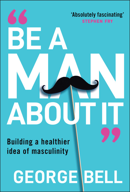 Be a Man About It (Building a Healthier Idea of Masculinity) by George Bell, 9781907326134