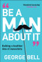 Be a Man About It (Building a Healthier Idea of Masculinity) by George Bell, 9781907326134