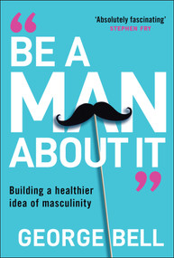 Be a Man About It (Building a Healthier Idea of Masculinity) by George Bell, 9781907326134
