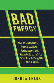 Bad Energy (The AI Hucksters, Rogue Lithium Extractors, and Wind Industrialists Who Are Selling Off Our Future) by Joshua Frank, 9798888906071