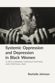 Systemic Oppression and Depression in Black Women (A Path Forward Through Pastoral and Spiritual Care) by Rochelle Johnson, 9781640658363