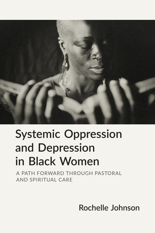 Systemic Oppression and Depression in Black Women (A Path Forward Through Pastoral and Spiritual Care) by Rochelle Johnson, 9781640658363