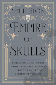 Empire of Skulls (Phrenology, the Fowler Family, and a New Nation's Quest to Unlock the Secrets of the Mind) by Paul Stob, 9781640096837