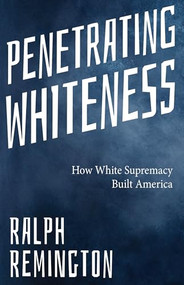 Penetrating Whiteness (How White Supremacy Built America (Navigating The Landscape Of Racism, Sexism, And America's Cultural Divide)) by Ralph Remington, 9781963667349