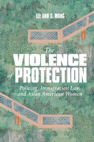 The Violence of Protection (Policing, Immigration Law, and Asian American Women) by Lee Ann S. Wang, 9781478033271