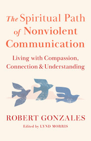 The Spiritual Path of Nonviolent Communication (Living with Compassion, Connection, and Understanding) by Robert Gonzales, 9781645474340