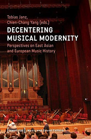 Decentering Musical Modernity (Perspectives on East Asian and European Music History) by Tobias Janz, Chien-Chang Yang, 9783837646498