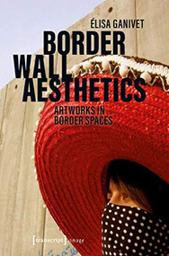 Border Wall Aesthetics (Artworks in Border Spaces) by Elisa Ganivet, Élisabeth Vallet, 9783837647778