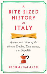 A Bite-Sized History of Italy (Gastronomic Tales of the Roman Empire, Resistance, and Republic) by Danielle Callegari, 9781620979235