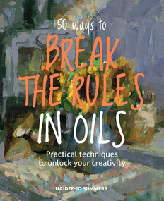 50 Ways To Break the Rules in Oils (Practical techniques to unlock your creativity) by Haidee-Jo Summers, 9781800923195