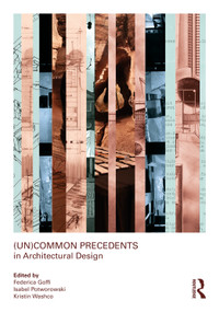 (Un)Common Precedents in Architectural Design by Federica Goffi, Isabel Potworowski, Kristin Washco, 9781032823102