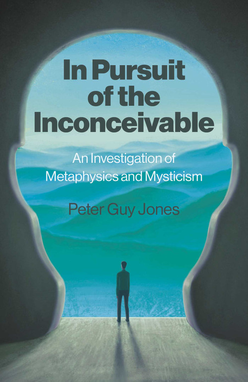 In Pursuit of the Inconceivable (An Investigation of Metaphysics and Mysticism) by Peter Jones, 9781803419060