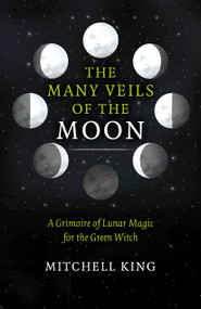 The Many Veils of the Moon (A Grimoire of Lunar Magic for the Green Witch) by Mitchell King, 9781803419947