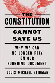 The Constitution Cannot Save Us (Why We Can No Longer Rely on Our Founding Document) by Louis Michael Seidman, 9798893850611