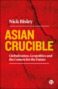 Asian Crucible (Globalization, Geopolitics and the Contest for the Future) by Nick  Bisley, 9781529233179