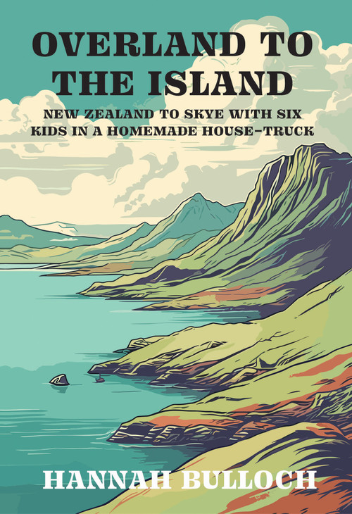 Overland to the Island (New Zealand to Skye with six kids in a homemade house-truck) by Hannah Bulloch, 9781991348135