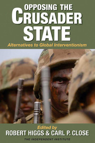 Opposing the Crusader State (Alternatives to Global Interventionism) by Robert Higgs, Carl P. Close, 9781598130133
