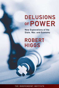 Delusions of Power (New Explorations of the State, War, and Economy) by Robert Higgs, 9781598130454