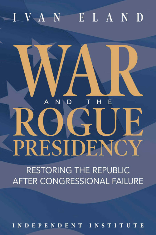 War and the Rogue Presidency (Restoring the Republic after Congressional Failure) by Ivan Eland, 9781598133226
