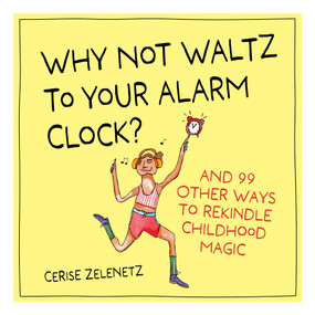 Why Not Waltz to Your Alarm Clock? (And 99 Other Ways to Rekindle Childhood Magic) by Cerise Zelenetz, 9781523530618