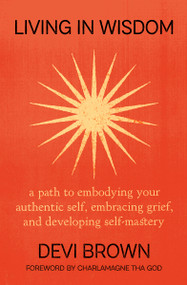Living in Wisdom (A Path to Embodying Your Authentic Self, Embracing Grief, and Developing Self-Mastery) - 9781538768235 by Devi Brown, 9781538768235