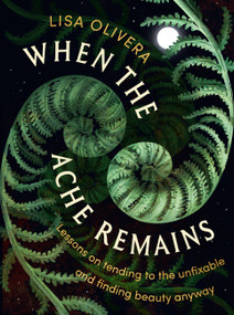 When the Ache Remains (Lessons on Tending to the Unfixable and Finding Beauty Anyway) by Lisa Olivera, 9781538773932