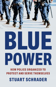 Blue Power (How Police Organized to Protect and Serve Themselves) by Stuart Schrader, 9781541608030
