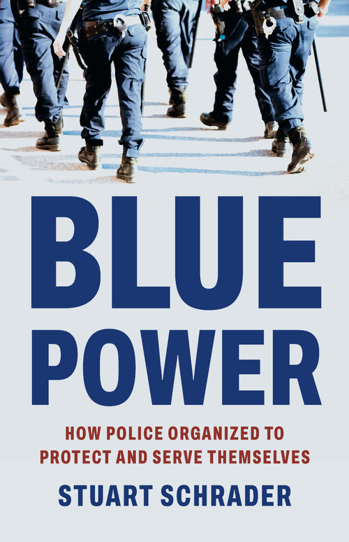 Blue Power (How Police Organized to Protect and Serve Themselves) by Stuart Schrader, 9781541608030