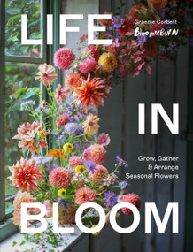 Life in Bloom (Grow, Gather & Arrange Seasonal Flowers) by Graeme Corbett, 9781836006145