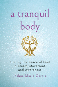 A Tranquil Body (Finding the Peace of God in Breath, Movement, and Awareness) by Joshua Maria Garcia, 9781640659551