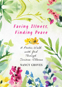 Facing Illness, Finding Peace (A Poetic Walk with God Through Serious Illness) by Nancy Groves, 9781640659575
