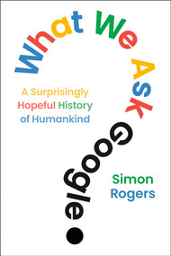 What We Ask Google (A Surprisingly Hopeful History of Humankind) by Simon Rogers, 9798217176984