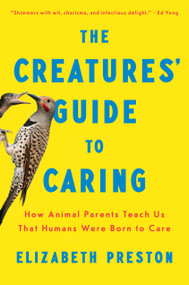 The Creatures' Guide to Caring (How Animal Parents Teach Us That Humans Were Born to Care) by Elizabeth Preston, 9780593657102