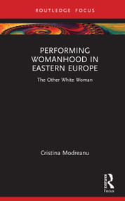 Performing Womanhood in Eastern Europe (The Other White Woman) by Cristina Modreanu, 9781032824529