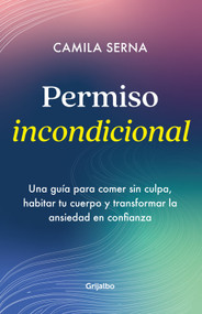 Permiso Incondicional. Una guía para comer sin culpa, habitar tu cuerpo y transformar la ansiedad en confianza / Unconditional Permission (Spanish Edition) by Camila Serna, 9786287649989